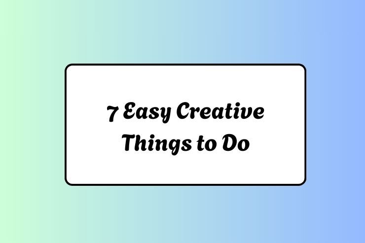 7 Easy Creative Things to Do